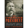 The Unexpected President: The Life and Times of Chester A. Arthur