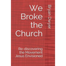 We Broke the Church: Re-discovering the Movement Jesus Envisioned