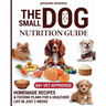 The Small Dog Nutrition Guide: 60+ Vet-Approved Homemade Recipes & Feeding Plans for a Healthier Life in Just 2 Weeks
