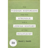 The Yiddish Historians and the Struggle for a Jewish History of the Holocaust