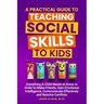 A Practical Guide to Teaching Social Skills to Kids: Everything a Child Needs to Know in Order to Make Friends, Gain Emotional Intelligence, Communica