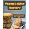Vegan Baking Mastery: 50 Irresistible Plant-Based Recipes Perfect for All Skill Levels: Easy-to-Follow Guides with Step-by-Step Instructions
