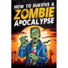 How to Survive a Zombie Apocalypse: How to Defend Yourself, Build Shelter, Start a Fire, Find Food, Escape Danger, and Other Survival Skills You Might