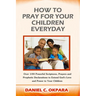 How to Pray for Your Children Everyday: Over 100 Powerful Scriptures, Prayers and Prophetic Declarations for Your Children's Salvation, Health, Educat