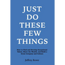 Just Do These Few Things: How to Find and Develop Exceptional Talent, Share the Wealth, and Build a Great Company and Culture
