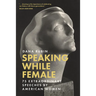 Speaking While Female: 75 Extraordinary Speeches by American Women