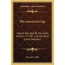 The America's Cup: How It Was Won By The Yacht America In 1851 And Has Been Since Defended