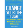 Change Your Life Today: The Ultimate Guide to Motivation, Success and Happiness