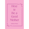 How to Be a Good Mother