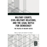 Military Courts, Civil-Military Relations, and the Legal Battle for Democracy: The Politics of Military Justice