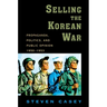 Selling the Korean War: Propaganda, Politics, and Public Opinion in the United States, 1950-1953