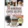 30 Homemade Coffee Recipes From Around The World: Quick & Easy Delicious, Exotic Coffee Recipes Under 15 Minutes!