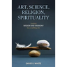 Art, Science, Religion, Spirituality: Seeking Wisdom and Harmony for a Fulfilling Life