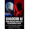 Shadow AI From Unsanctioned Use to Enterprise Value: Discovery, Risk Management, and Enablement for the AI-Powered Enterprise