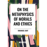 On the Metaphysics of Morals and Ethics: Kant: Groundwork of the Metaphysics of Morals, Introduction to the Metaphysic of Morals, the Metaphysical Ele
