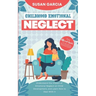 Childhood Emotional Neglect: The Official Guide on How Not to Be an Emotionally Immature Parent. Understand the Impact of Emotional Neglect on Chil