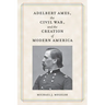 Adelbert Ames, the Civil War, and the Creation of Modern America