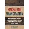 Embracing Emancipation: A Transatlantic History of Irish Americans, Slavery, and the American Union, 1840-1865