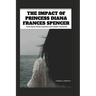 The Impact of Princess Diana Frances Spencer: From Royal Family Dynamics and Modern Monarchy