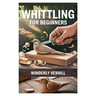 Whittling for Beginners: A Complete Step-By-Step Guide to Mastering the Basics, Essential Tools, Safe Techniques, and Easy Wood Carving Projects for F