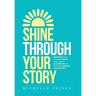 Shine Through Your Story: REKINDLE Your Purpose, IGNITE Your Light & ILLUMINATE the World by Sharing Your Story