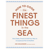 How to Cook the Finest Things in the Sea: Broil, Bake, Poach & Grill Your Way to Exceptional Fish & Shellfish