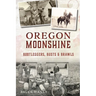 Oregon Moonshine: Bootleggers, Busts & Brawls