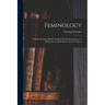 Feminology; a Guide for Womankind, Giving in Detail Instructions as to Motherhood, Maidenhood, and the Nursery