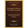 The Image Of Christ As Presented In Scripture: An Inquiry Concerning The Person And Work Of The Redeemer