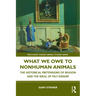 What We Owe to Nonhuman Animals: The Historical Pretensions of Reason and the Ideal of Felt Kinship