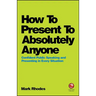 How to Present to Absolutely Anyone: Confident Public Speaking and Presenting in Every Situation