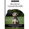 How to Train Your Aussiedoodle: Step-by-Step Expert Guide to Grooming, Caring, and Raising a designer dog breed from Puppy to Adult to Behave Positive