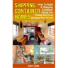 Shipping Container Homes: How To Build A Shipping Container Home For Cheap And Live Mortgage-Free For Life