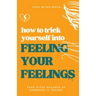 How to Trick Yourself Into Feeling Your Feelings: Even After Decades of Numbness and Trauma