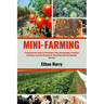 Mini Farming: A Comprehensive Guide To Sustainable Living, Homesteading, Productive Gardening, Livestock Management, Maximizing Yiel