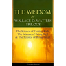 The Wisdom of Wallace D. Wattles Trilogy: The Science of Getting Rich, the Science of Being Well & the Science of Being Great (Complete Edition): From