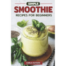 Simple Smoothie Recipes For Beginners: Delicious Healthy Smoothie Recipe Book Easy Mix-And-Match