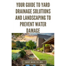 Your Guide to Yard Drainage Solutions and Landscaping to Prevent Water Damage: DIY Instructions for Grading, Trenching, Drainage Systems, Erosion Cont
