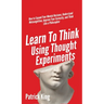 Learn To Think Using Thought Experiments: How to Expand Your Mental Horizons, Understand Metacognition, Improve Your Curiosity, and Think Like a Philo