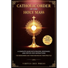 Catholic Order of the Holy Mass: A Complete Guide with Prayers, Responses, and Step-by-Step Instructions for Newcomers and Those Rekindling their Prac