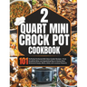 2 Quart Mini Crock-Pot Cookbook: 101 Perfectly Portioned Mini Slow Cooker Recipes - From Breakfast Bites and Appetizing Dips to Hearty Slow-Simmered S