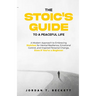 The Stoic's Guide to a Peaceful Life: A Modern Approach to Embracing Stoicism for Mental Resilience, Emotional Control, and Personal Change, Even If Y