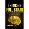 Think With Full Brain: Strengthen Logical Analysis, Invite Breakthrough Ideas, Level-up Interpersonal Intelligence, and Unleash Your Brain's Full Pote