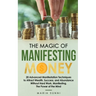 The Magic of Manifesting Money: 20 Advanced Manifestation Techniques to Attract Wealth, Success, and Abundance Without Hard Work, Manifesting, The Pow