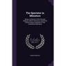 The Spectator in Miniature: Being a Collection of the Principal Religious, Moral, Humorous, Satyrical & Critical Essays Contained in That Celebrat