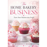The Home Bakery Business: Turn Your Passion into Profit