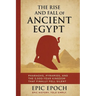 The Rise and Fall of Ancient Egypt: Pharaohs, Pyramids, and the 3,000-Year Kingdom That Finally Fell Silent