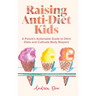 Raising Anti-Diet Kids: A Parent's Actionable Guide to Ditch Diets and Cultivate Body Respect