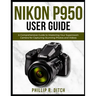 Nikon P950 User Guide: A Comprehensive Guide to Mastering Your Superzoom Camera for Capturing Stunning Photos and Videos