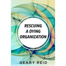 Rescuing A Dying Organization: Learn how to save your organization from an untimely demise with this new book by business educator Geary Reid